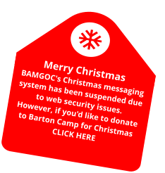 Merry Christmas BAMGOC's Christmas messaging system has been suspended due to web security issues. However, if you'd like to donate to Barton Camp for Christmas CLICK HERE