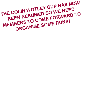 THE COLIN WOTLEY CUP HAS NOW BEEN RESUMED SO WE NEED MEMBERS TO COME FORWARD TO ORGANISE SOME RUNS!