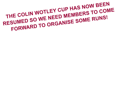 THE COLIN WOTLEY CUP HAS NOW BEEN RESUMED SO WE NEED MEMBERS TO COME FORWARD TO ORGANISE SOME RUNS!